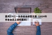 重庆二0二一年养老金调整方案（2024年养老金还上调吗重庆）