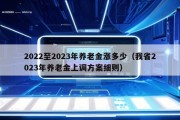 2022至2023年养老金涨多少（我省2023年养老金上调方案细则）