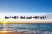 云南户外露营（云南适合野外露营的地方）