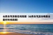 山西自驾游最佳线路图（山西自驾游攻略最全最好的线路图）