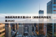 湖南机构改革方案2018（湖南机构改组方案2024）