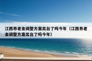 江西养老金调整方案出台了吗今年（江西养老金调整方案出台了吗今年）