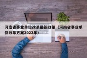 河南省事业单位改革最新政策（河南省事业单位改革方案2022年）