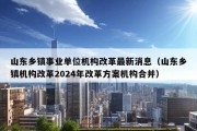 山东乡镇事业单位机构改革最新消息（山东乡镇机构改革2024年改革方案机构合并）