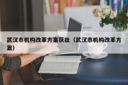 武汉市机构改革方案获批（武汉市机构改革方案）