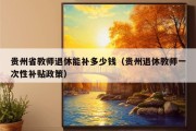 贵州省教师退休能补多少钱（贵州退休教师一次性补贴政策）