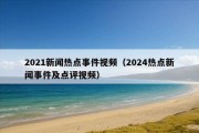 2021新闻热点事件视频（2024热点新闻事件及点评视频）