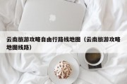 云南旅游攻略自由行路线地图（云南旅游攻略地图线路）