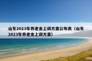 山东2023年养老金上调方案公布表（山东2023年养老金上调方案）