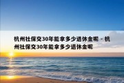 杭州社保交30年能拿多少退休金呢 - 杭州社保交30年能拿多少退休金呢