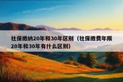 社保缴纳20年和30年区别（社保缴费年限20年和30年有什么区别）