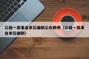 公益一类事业单位编制公办教师（公益一类事业单位编制）