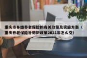 重庆市补缴养老保险的有关政策及实施方案（重庆养老保险补缴新政策2021年怎么交）