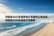 河南省2023年退休金计发基数公布时间_河南省2020年退休计发基数