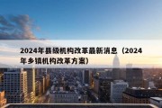 2024年县级机构改革最新消息（2024年乡镇机构改革方案）