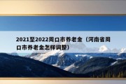 2021至2022周口市养老金（河南省周口市养老金怎样调整）