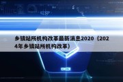 乡镇站所机构改革最新消息2020（2024年乡镇站所机构改革）