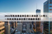 2021年机关事业单位涨工资消息（二零二一年机关事业单位涨工资最新消息）