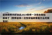 退休教师大好消息2019教师一次性补助标准来了（教师退休一次性补贴政策是什么时候发放）