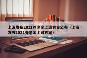 上海发布2021养老金上调方案公布（上海发布2021养老金上调方案）