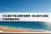 什么情况下幼儿园停业整顿（幼儿园什么情况下关停是违法的）