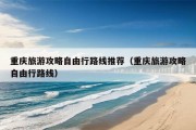 重庆旅游攻略自由行路线推荐（重庆旅游攻略自由行路线）