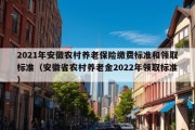 2021年安徽农村养老保险缴费标准和领取标准（安徽省农村养老金2022年领取标准）