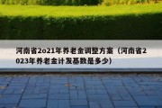 河南省2o21年养老金调整方案（河南省2023年养老金计发基数是多少）