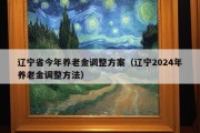 辽宁省今年养老金调整方案（辽宁2024年养老金调整方法）