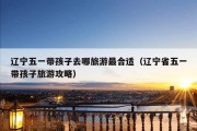 辽宁五一带孩子去哪旅游最合适（辽宁省五一带孩子旅游攻略）