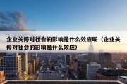 企业关停对社会的影响是什么效应呢（企业关停对社会的影响是什么效应）