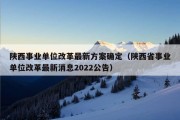 陕西事业单位改革最新方案确定（陕西省事业单位改革最新消息2022公告）