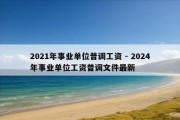 2021年事业单位普调工资 - 2024年事业单位工资普调文件最新