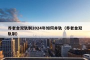 养老金双轨制2024年如何并轨（养老金双轨制）