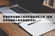 检察院事业编制人员改革最新消息公布（检察院事业编制人员改革最新消息）