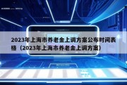 2023年上海市养老金上调方案公布时间表格（2023年上海市养老金上调方案）