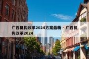 广西机构改革2024方案最新 - 广西机构改革2024