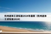 杭州退休工资标准2024年最新（杭州退休工资标准2024）