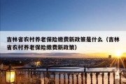 吉林省农村养老保险缴费新政策是什么（吉林省农村养老保险缴费新政策）