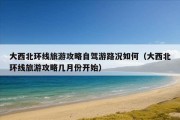 大西北环线旅游攻略自驾游路况如何（大西北环线旅游攻略几月份开始）