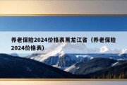 养老保险2024价格表黑龙江省（养老保险2024价格表）