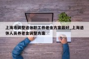 上海市调整退休职工养老金方案最好_上海退休人员养老金调整方案