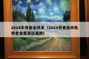 2024年养老金改革（2024养老金并轨养老金是涨还是跌）