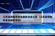 江苏省调整养老金最新消息公告（江苏省调整养老金最新消息）