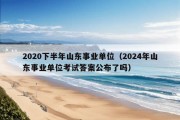 2020下半年山东事业单位（2024年山东事业单位考试答案公布了吗）