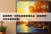 退休教师一次性补助新政策出台（退休教师一次性补助新政策）