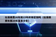 社保缴费20年和15年的有区别吗（社保缴费年限20年是多少年）