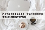 广州劳动仲裁电话是多少（劳动仲裁律师咨询免费24小时在线广州电话）