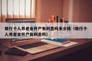 银行个人养老金开户有利息吗多少钱（银行个人养老金开户有利息吗）