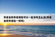 养老金和养老保险可以一起交吗怎么交(养老金和养老险一样吗)